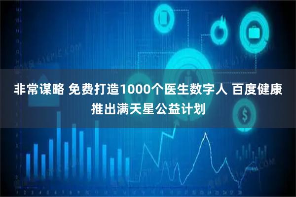 非常谋略 免费打造1000个医生数字人 百度健康推出满天星公益计划