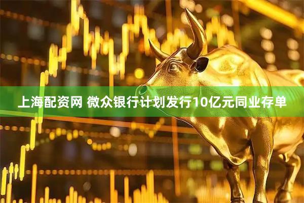 上海配资网 微众银行计划发行10亿元同业存单