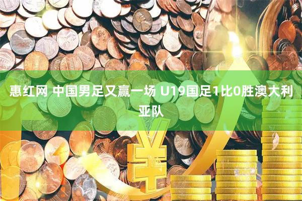 惠红网 中国男足又赢一场 U19国足1比0胜澳大利亚队