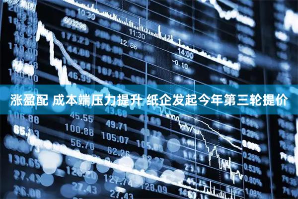 涨盈配 成本端压力提升 纸企发起今年第三轮提价