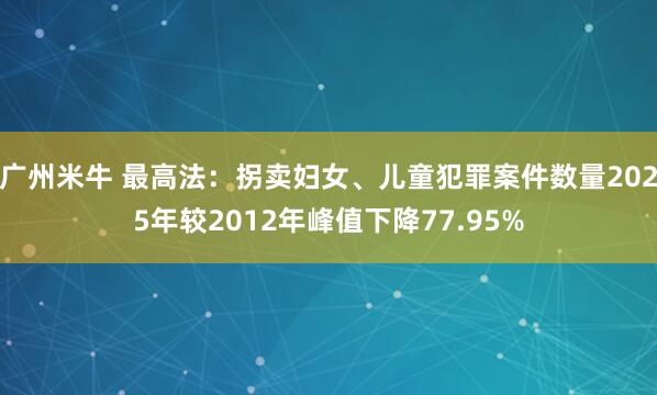 广州米牛 最高法：拐卖妇女、儿童犯罪案件数量2025年较2012年峰值下降77.95%