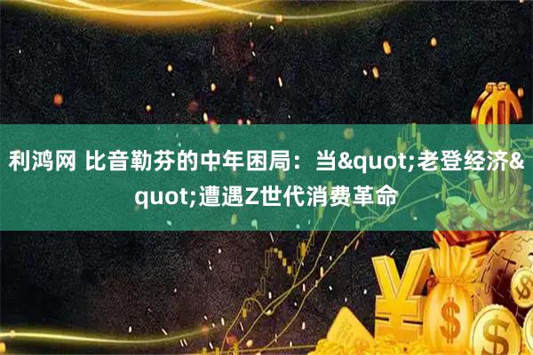 利鸿网 比音勒芬的中年困局：当"老登经济"遭遇Z世代消费革命