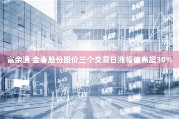 富余通 金春股份股价三个交易日涨幅偏离超30%
