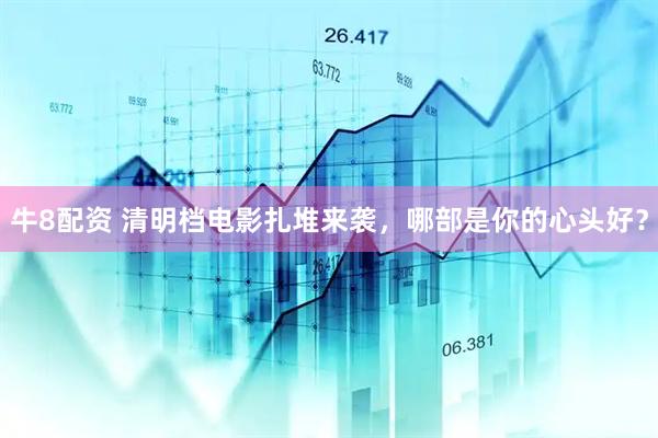 牛8配资 清明档电影扎堆来袭，哪部是你的心头好？