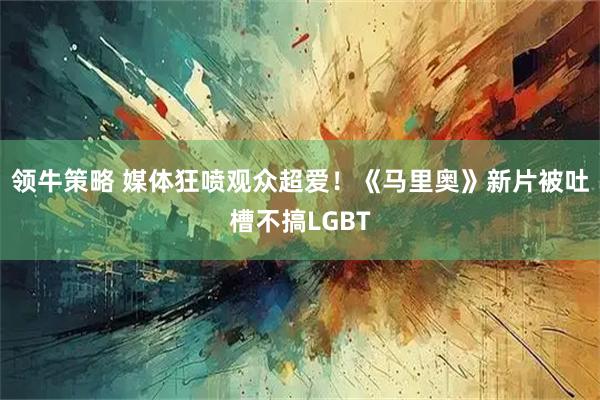 领牛策略 媒体狂喷观众超爱！《马里奥》新片被吐槽不搞LGBT
