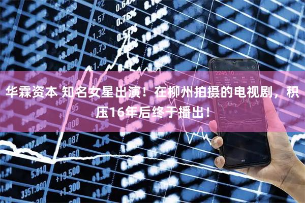 华霖资本 知名女星出演！在柳州拍摄的电视剧，积压16年后终于播出！