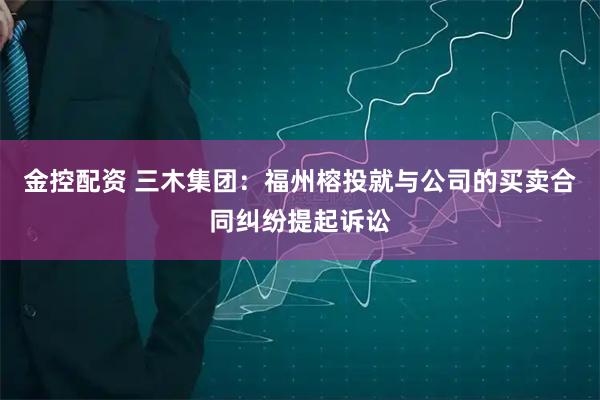 金控配资 三木集团：福州榕投就与公司的买卖合同纠纷提起诉讼