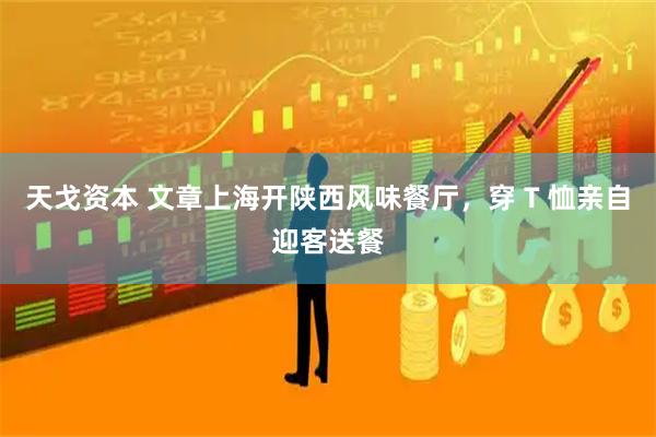 天戈资本 文章上海开陕西风味餐厅，穿 T 恤亲自迎客送餐