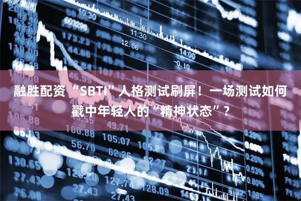 融胜配资 “SBTI”人格测试刷屏！一场测试如何戳中年轻人的“精神状态”？