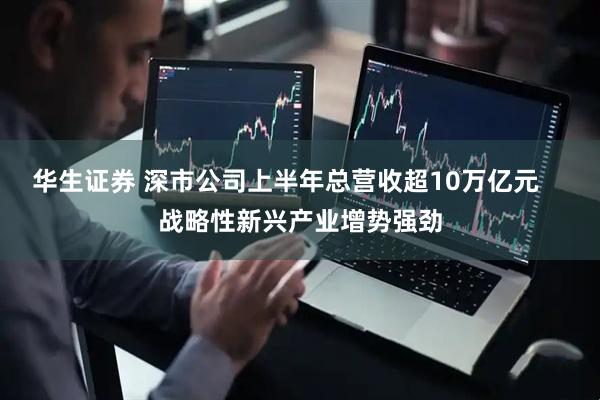 华生证券 深市公司上半年总营收超10万亿元    战略性新兴产业增势强劲